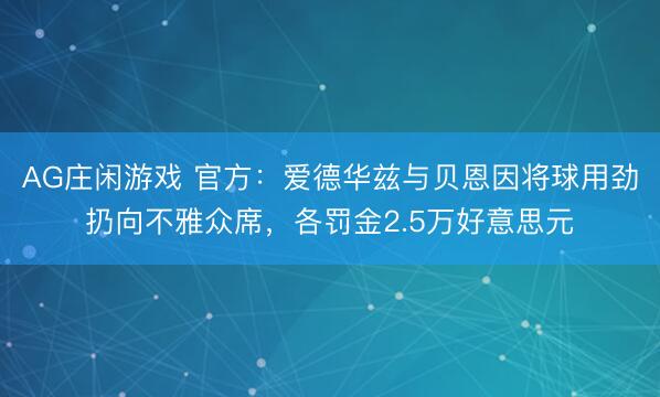AG庄闲游戏 官方：爱德华兹与贝恩因将球用劲扔向不雅众席，各罚金2.5万好意思元