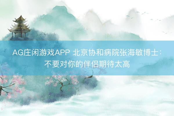 AG庄闲游戏APP 北京协和病院张海敏博士:不要对你的伴侣期待太高