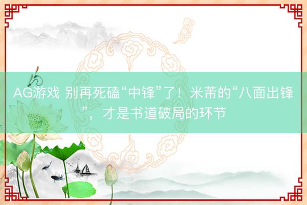 AG游戏 别再死磕“中锋”了!米芾的“八面出锋”,才是书道破局的环节