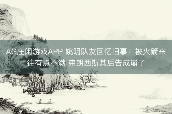 AG庄闲游戏APP 姚明队友回忆旧事:被火箭来往有点不满 弗朗西斯其后告成崩了