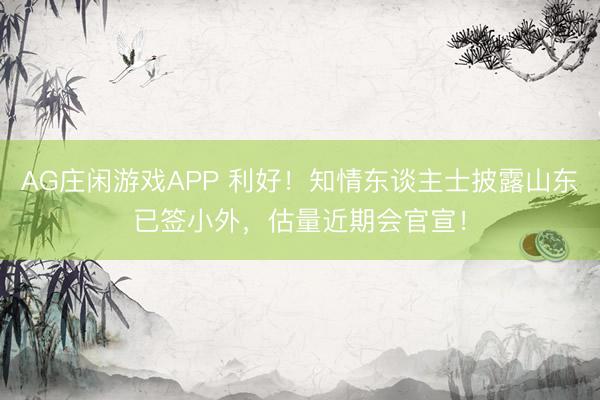 AG庄闲游戏APP 利好!知情东谈主士披露山东已签小外,估量近期会官宣!