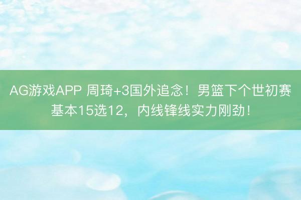 AG游戏APP 周琦+3国外追念!男篮下个世初赛基本15选12,内线锋线实力刚劲!