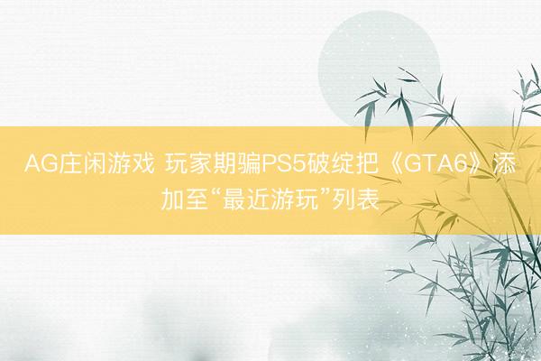 AG庄闲游戏 玩家期骗PS5破绽把《GTA6》添加至“最近游玩”列表