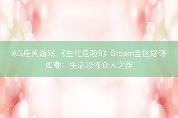 AG庄闲游戏 《生化危险9》Steam全区好评如潮:生活恐怖众人之作