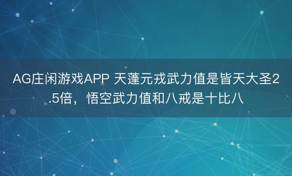 AG庄闲游戏APP 天蓬元戎武力值是皆天大圣2.5倍,悟空武力值和八戒是十比八