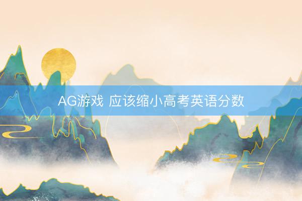 AG游戏 应该缩小高考英语分数