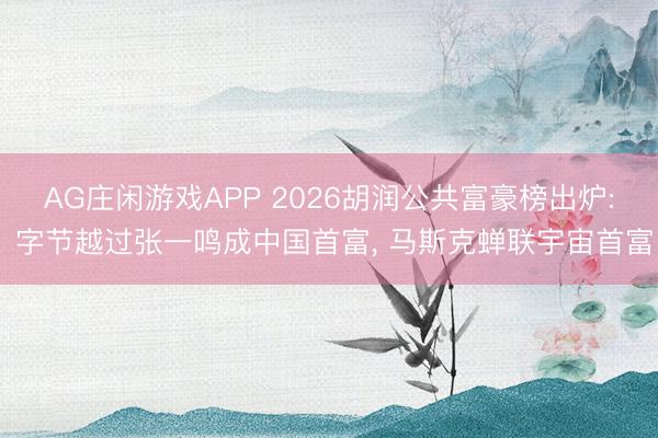 AG庄闲游戏APP 2026胡润公共富豪榜出炉: 字节越过张一鸣成中国首富， 马斯克蝉联宇宙首富
