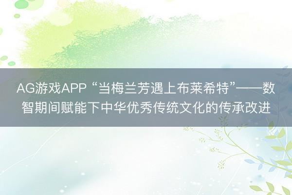 AG游戏APP “当梅兰芳遇上布莱希特”——数智期间赋能下中华优秀传统文化的传承改进