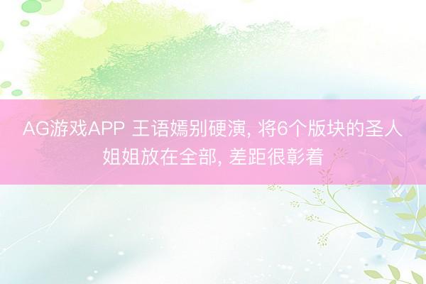AG游戏APP 王语嫣别硬演， 将6个版块的圣人姐姐放在全部， 差距很彰着